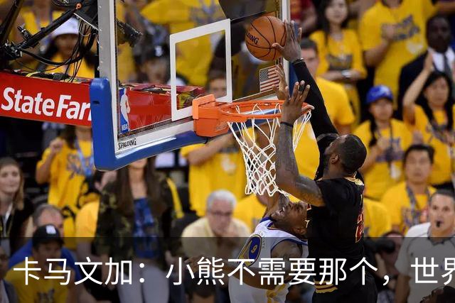 卡马文加：小熊不需要那个，世界上最好的球员